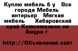 Куплю мебель б/у - Все города Мебель, интерьер » Мягкая мебель   . Хабаровский край,Комсомольск-на-Амуре г.